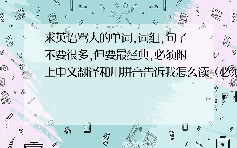 求英语骂人的单词,词组,句子不要很多,但要最经典,必须附上中文翻译和用拼音告诉我怎么读（必须,不然我不会读也没用）