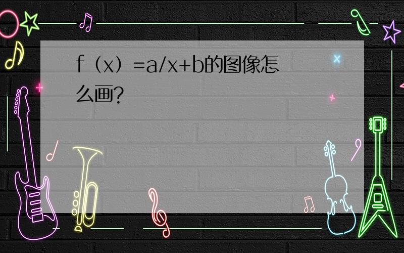 f（x）=a/x+b的图像怎么画?