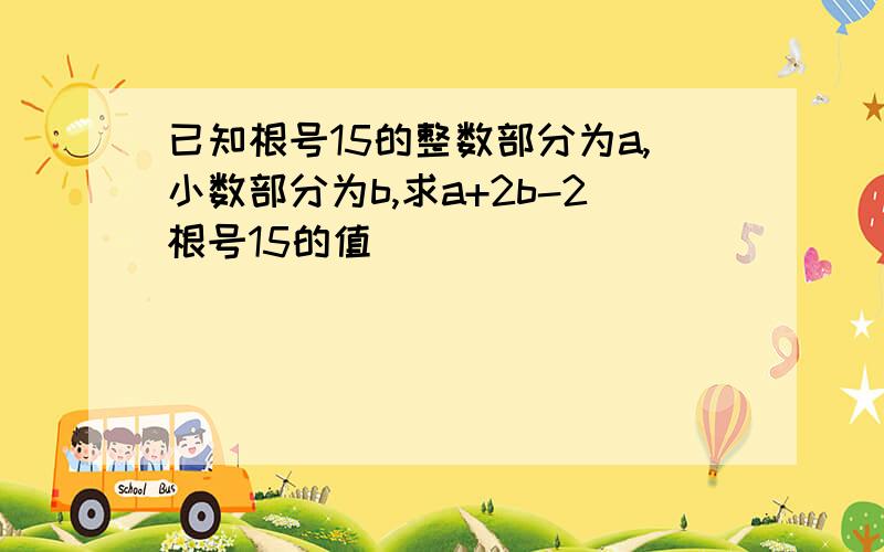 已知根号15的整数部分为a,小数部分为b,求a+2b-2根号15的值