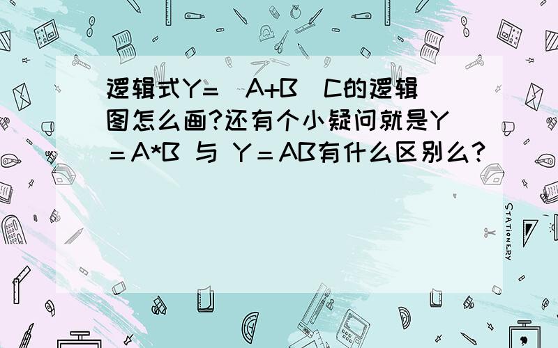 逻辑式Y=(A+B)C的逻辑图怎么画?还有个小疑问就是Y＝A*B 与 Y＝AB有什么区别么?