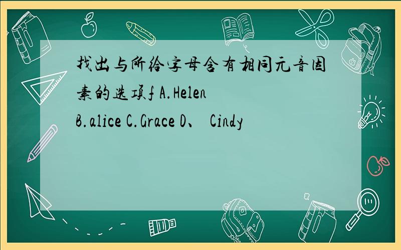 找出与所给字母含有相同元音因素的选项f A.Helen B.alice C.Grace D、 Cindy