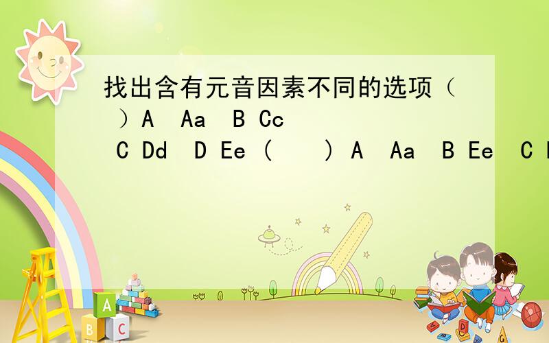 找出含有元音因素不同的选项（ ）A  Aa  B Cc  C Dd  D Ee (    ) A  Aa  B Ee  C Hh   D Ee(   )  A Bb   B Dd  C Ee  D Ff (  )  A  li   B Hh   C Jj  D  Kk(   ） A  Mm   B  Ll  C Kk  D Nn