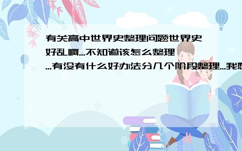 有关高中世界史整理问题世界史好乱啊...不知道该怎么整理...有没有什么好办法分几个阶段整理...我想把这段知识弄清楚,比如古代史就可以分为政治,经济,文化,外交什么的.世界史怎么分呢.