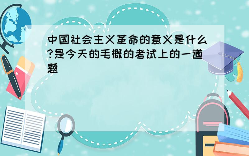 中国社会主义革命的意义是什么?是今天的毛概的考试上的一道题