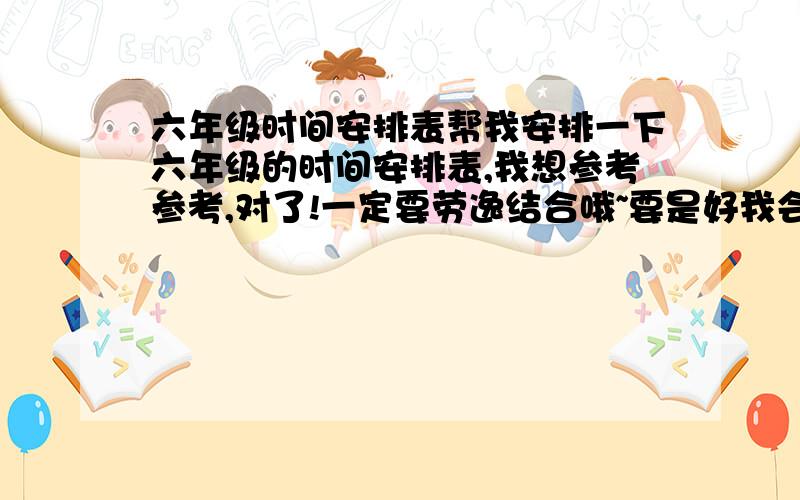 六年级时间安排表帮我安排一下六年级的时间安排表,我想参考参考,对了!一定要劳逸结合哦~要是好我会加分的（加20）