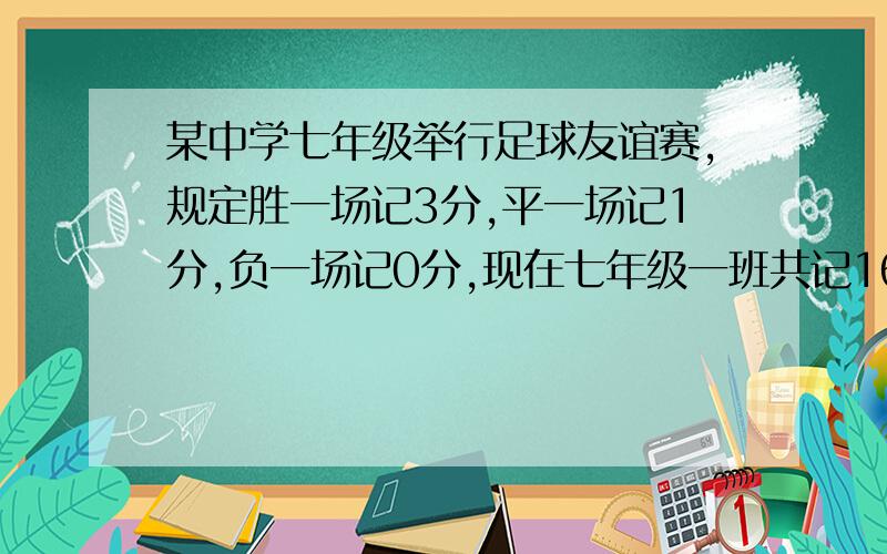 某中学七年级举行足球友谊赛,规定胜一场记3分,平一场记1分,负一场记0分,现在七年级一班共记16分其中胜的场数与平的场数相同,负的场数比胜的场数多1场,问七年级一班在比赛中共负了几场