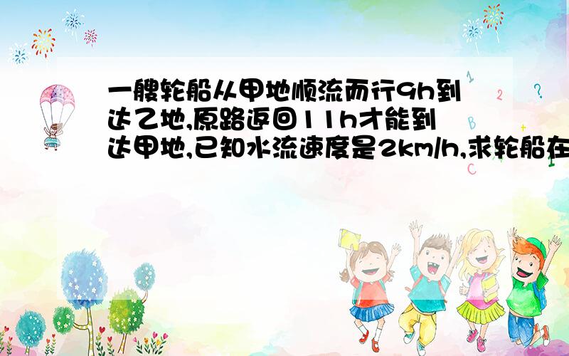 一艘轮船从甲地顺流而行9h到达乙地,原路返回11h才能到达甲地,已知水流速度是2km/h,求轮船在静水中的速度为什么设速度为X-2和X+2?