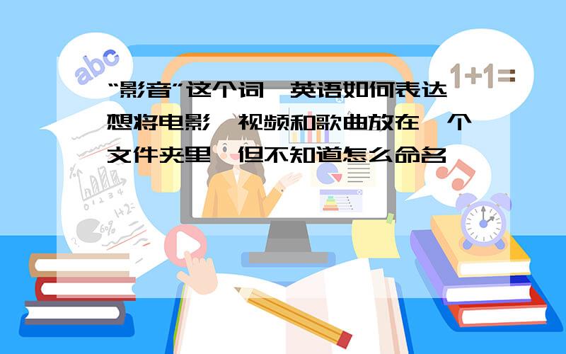 “影音”这个词,英语如何表达想将电影、视频和歌曲放在一个文件夹里,但不知道怎么命名