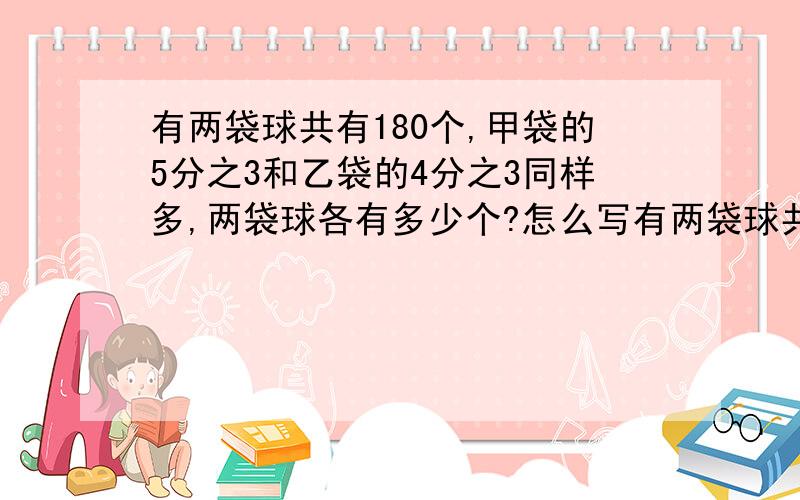 有两袋球共有180个,甲袋的5分之3和乙袋的4分之3同样多,两袋球各有多少个?怎么写有两袋球共有180个,甲袋的5分之3和乙袋的4分之3同样多,两袋球各有多少个?怎么写,