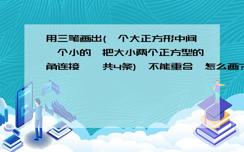 用三笔画出(一个大正方形中间一个小的,把大小两个正方型的角连接,一共4条),不能重合,怎么画?