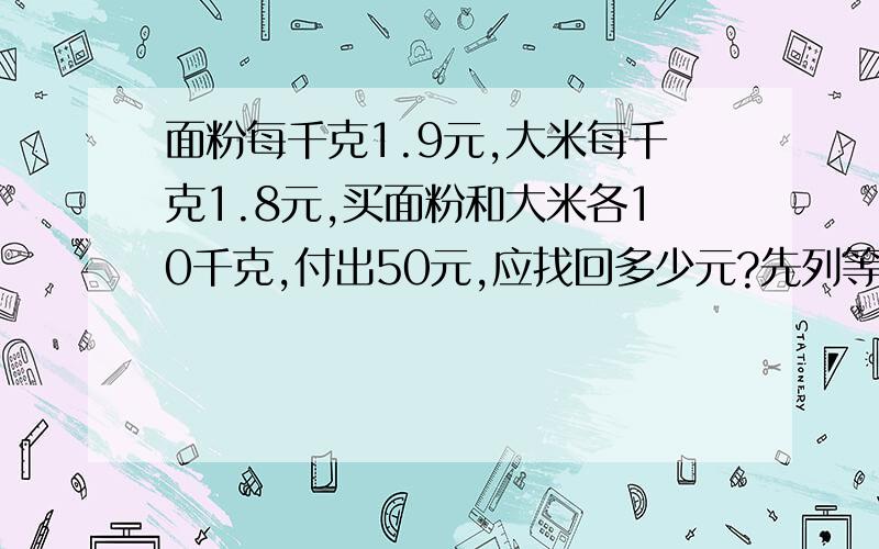 面粉每千克1.9元,大米每千克1.8元,买面粉和大米各10千克,付出50元,应找回多少元?先列等量关系,再列方程