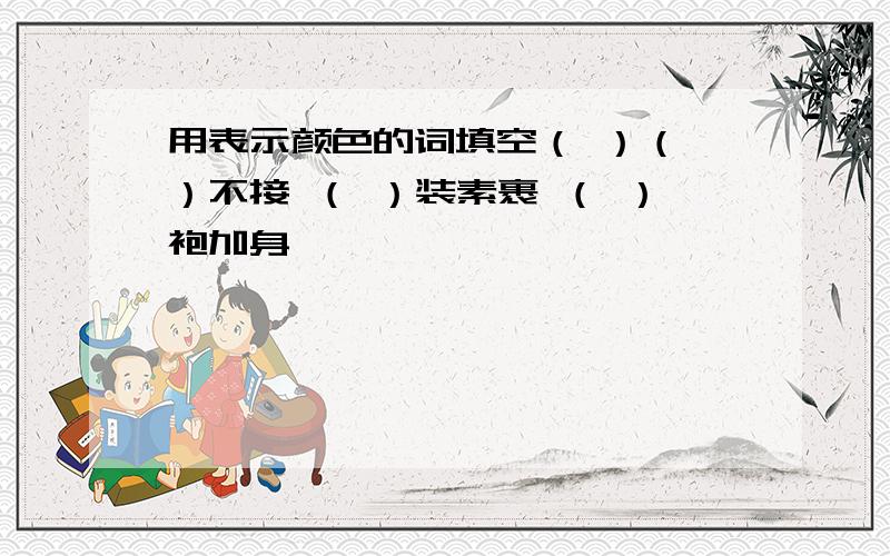 用表示颜色的词填空（ ）（ ）不接 （ ）装素裹 （ ）袍加身