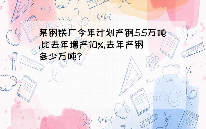 某钢铁厂今年计划产钢55万吨,比去年增产10%,去年产钢多少万吨?