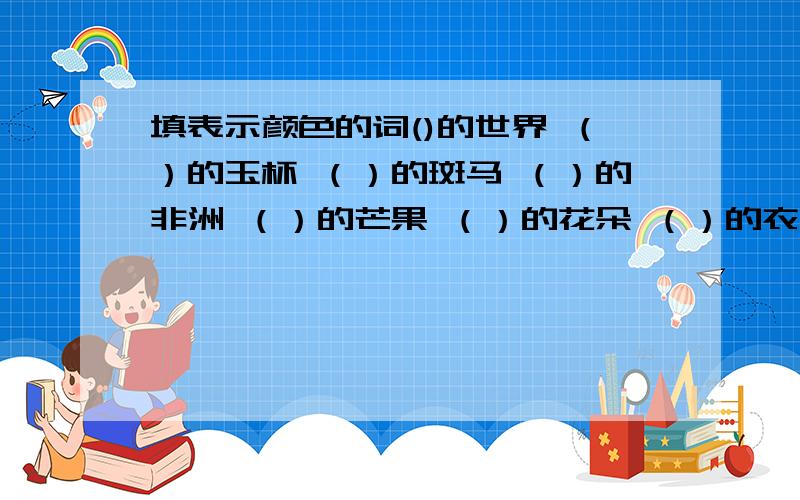 填表示颜色的词()的世界 （）的玉杯 （）的斑马 （）的非洲 （）的芒果 （）的花朵 （）的衣服 （）的花布