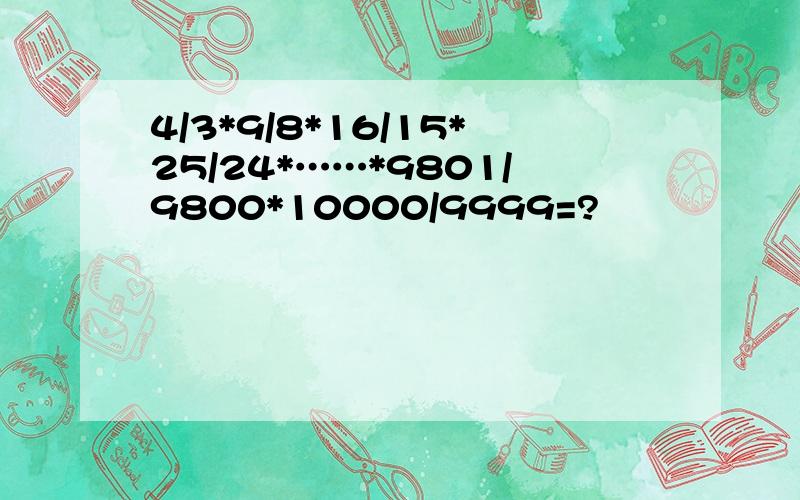 4/3*9/8*16/15*25/24*……*9801/9800*10000/9999=?