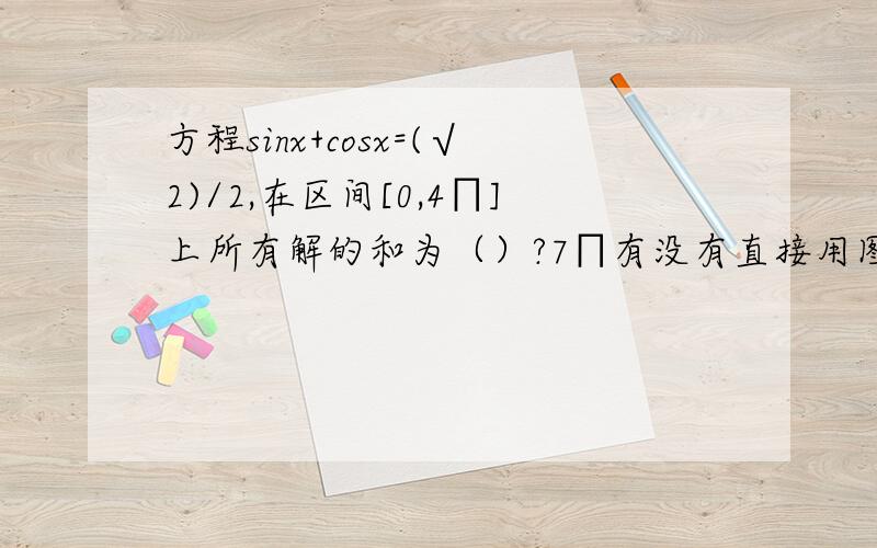 方程sinx+cosx=(√2)/2,在区间[0,4∏]上所有解的和为（）?7∏有没有直接用图看得方法?