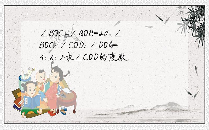 ∠BOC-∠AOB＝20,∠BOC：∠COD：∠DOA＝3：6：7求∠COD的度数.