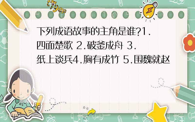 下列成语故事的主角是谁?1.四面楚歌 2.破釜成舟 3.纸上谈兵4.胸有成竹 5.围魏就赵