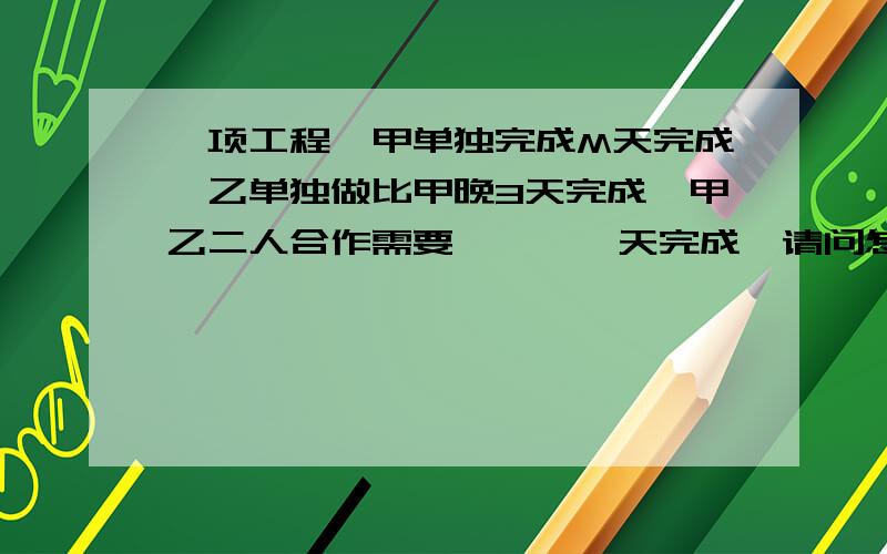 一项工程,甲单独完成M天完成,乙单独做比甲晚3天完成,甲乙二人合作需要————天完成,请问怎么列式