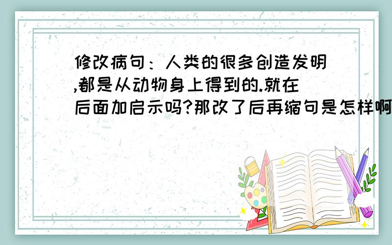 修改病句：人类的很多创造发明,都是从动物身上得到的.就在后面加启示吗?那改了后再缩句是怎样啊!急……