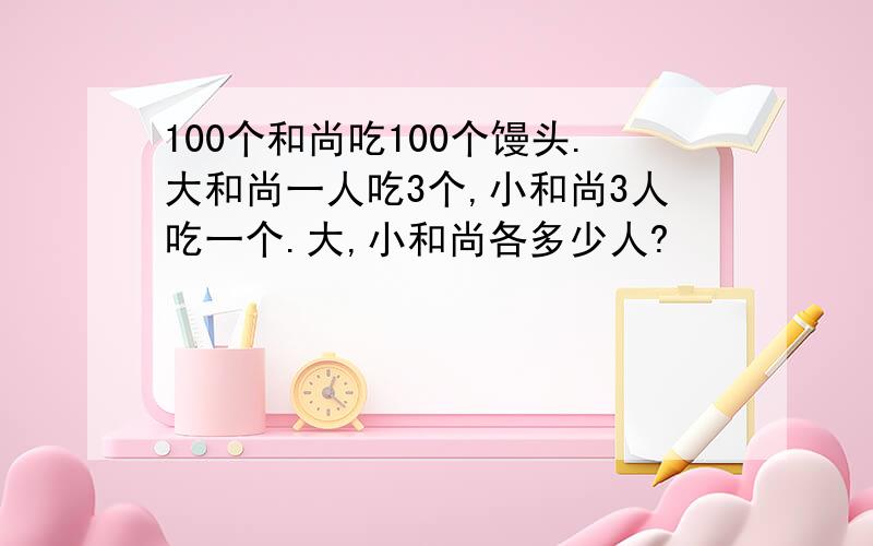 100个和尚吃100个馒头.大和尚一人吃3个,小和尚3人吃一个.大,小和尚各多少人?