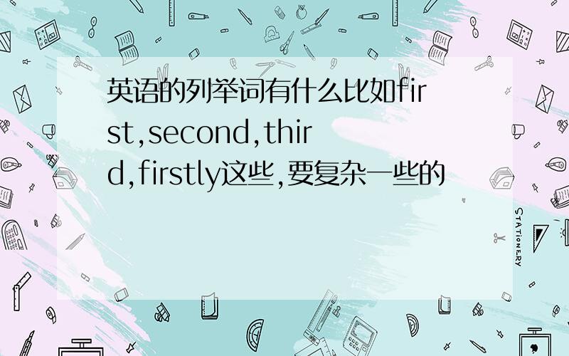 英语的列举词有什么比如first,second,third,firstly这些,要复杂一些的