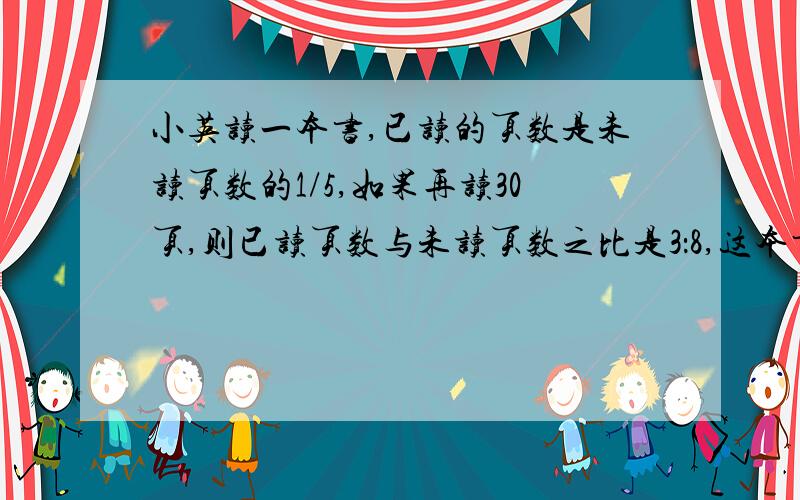 小英读一本书,已读的页数是未读页数的1/5,如果再读30页,则已读页数与未读页数之比是3：8,这本书有多少页?要列式的,