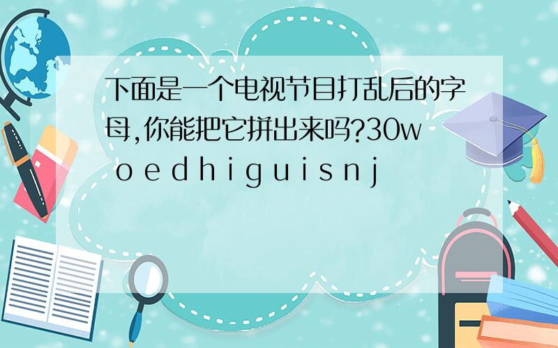 下面是一个电视节目打乱后的字母,你能把它拼出来吗?30w o e d h i g u i s n j