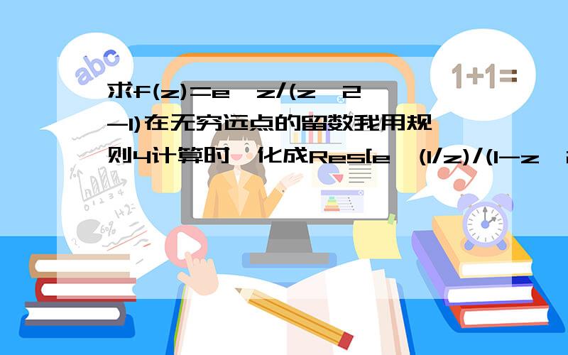 求f(z)=e^z/(z^2-1)在无穷远点的留数我用规则4计算时,化成Res[e^(1/z)/(1-z^2),0],然后将e^(1/z)/(1-z^2)展开成z的洛朗级数,发现含有无穷多个正幂项（无负幂项）,所以认为它在无穷远点的留数为零,请问