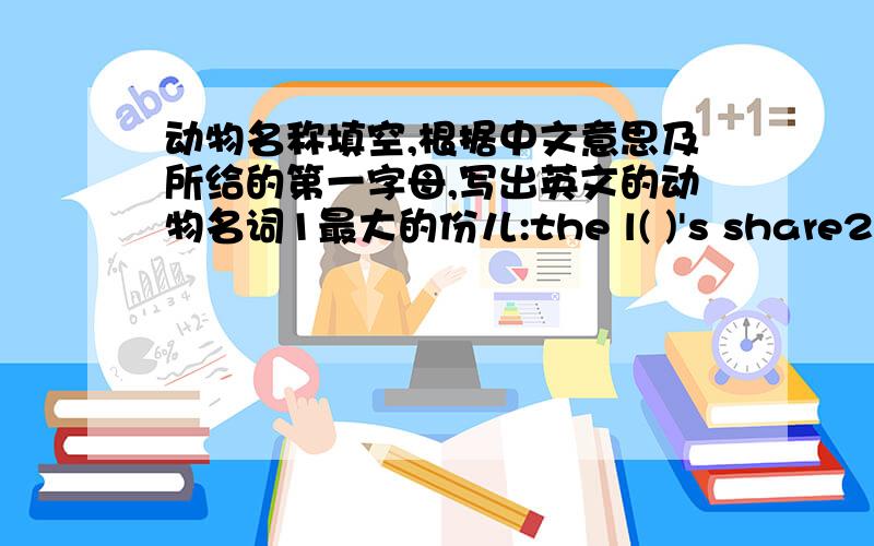 动物名称填空,根据中文意思及所给的第一字母,写出英文的动物名词1最大的份儿:the l( )'s share2大吃特吃:eat like a h( )3飞跑:run like a d( )4养尊处优:live like fighting c( )5干劲冲天地劳动:work like a t( )