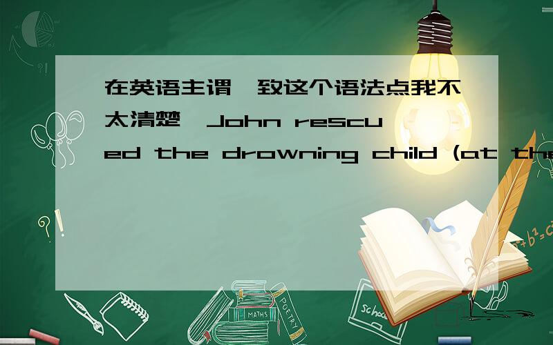 在英语主谓一致这个语法点我不太清楚,John rescued the drowning child (at the risk of his own life)(John冒着自己生命危险救了那个溺水的孩子.)此题中动词rescue变成了过去式,而要填写部分的正确答案risk