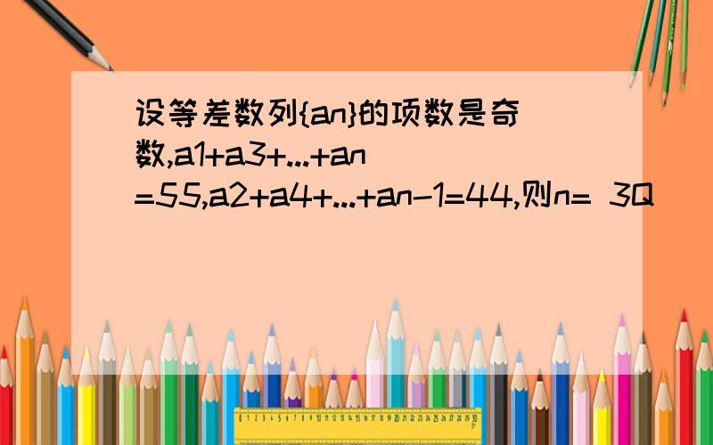 设等差数列{an}的项数是奇数,a1+a3+...+an=55,a2+a4+...+an-1=44,则n= 3Q