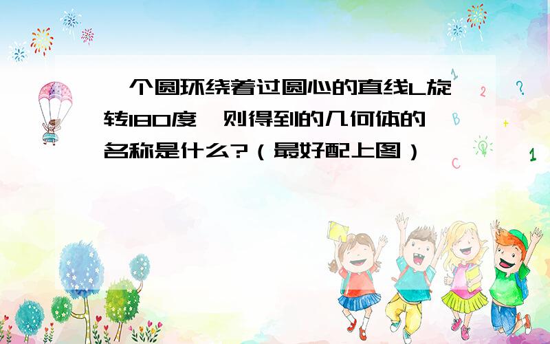 一个圆环绕着过圆心的直线L旋转180度,则得到的几何体的名称是什么?（最好配上图）