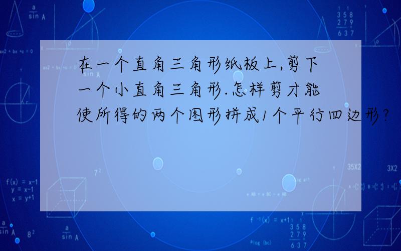 在一个直角三角形纸板上,剪下一个小直角三角形.怎样剪才能使所得的两个图形拼成1个平行四边形?（如题）帮忙下,我 的 作 业..