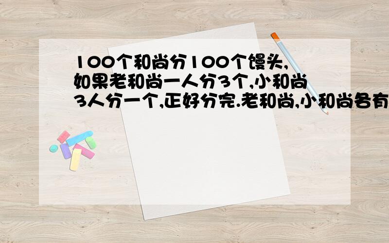 100个和尚分100个馒头,如果老和尚一人分3个,小和尚3人分一个,正好分完.老和尚,小和尚各有多少人加减乘除写好