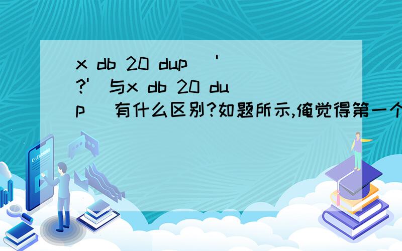 x db 20 dup ('?')与x db 20 dup )有什么区别?如题所示,俺觉得第一个是20个?,第二个只是说大小是20.