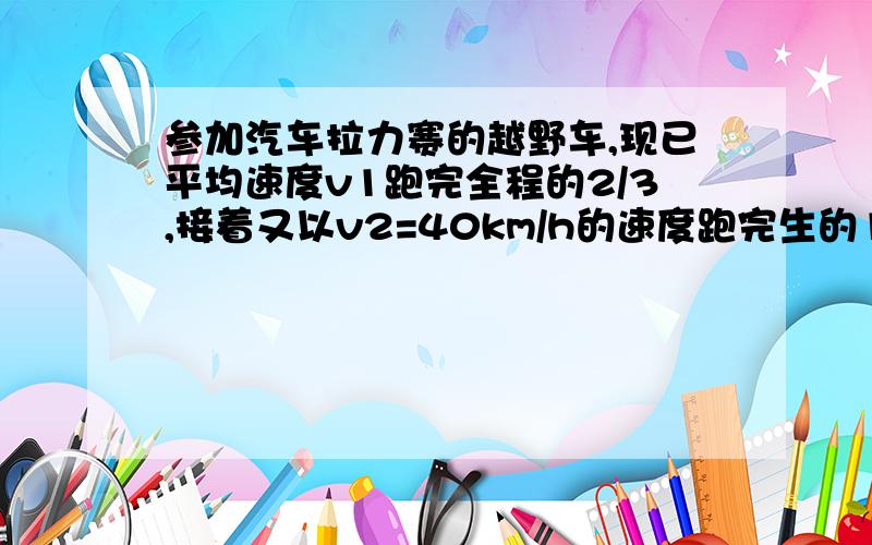 参加汽车拉力赛的越野车,现已平均速度v1跑完全程的2/3,接着又以v2=40km/h的速度跑完生的1/3路程.若测出越野车全程的平均速度v=56km/h,则v1等于?