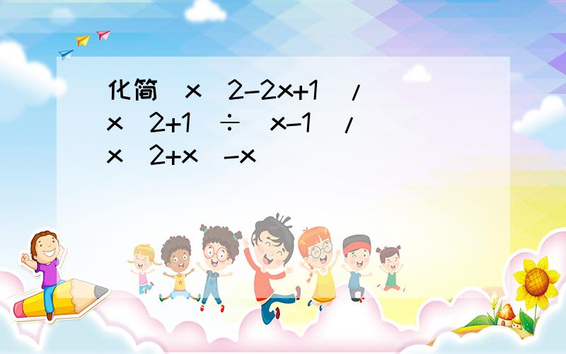 化简(x^2-2x+1)/(x^2+1)÷(x-1)/(x^2+x)-x