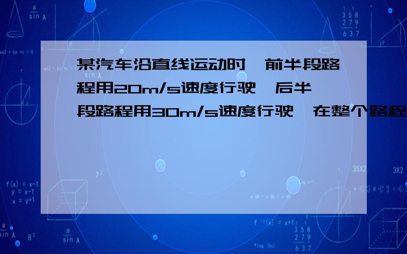 某汽车沿直线运动时,前半段路程用20m/s速度行驶,后半段路程用30m/s速度行驶,在整个路程中,是多大?