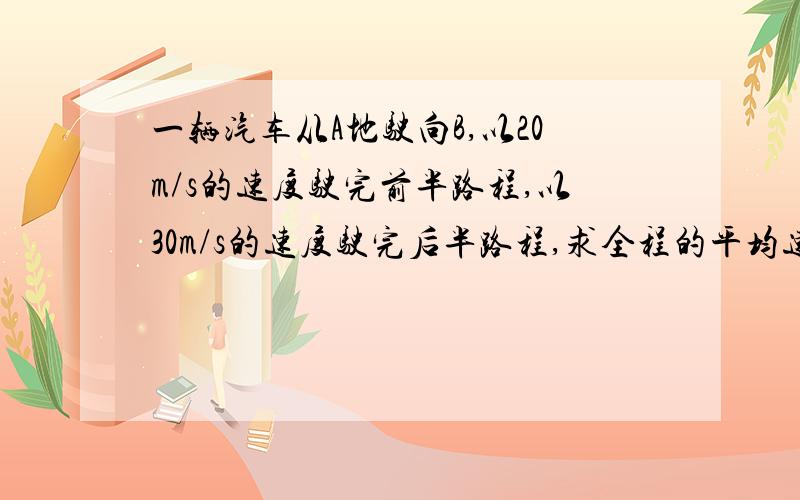 一辆汽车从A地驶向B,以20m/s的速度驶完前半路程,以30m/s的速度驶完后半路程,求全程的平均速度.