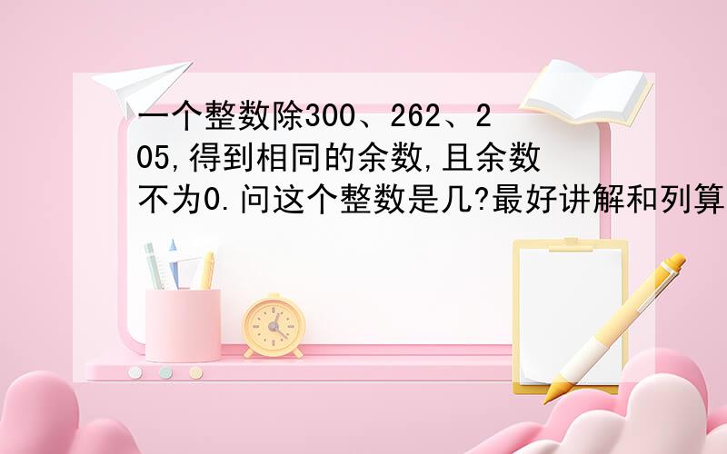 一个整数除300、262、205,得到相同的余数,且余数不为0.问这个整数是几?最好讲解和列算式、、、额不懂、、、