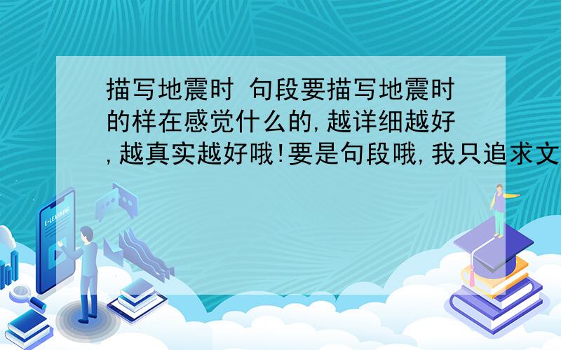 描写地震时 句段要描写地震时的样在感觉什么的,越详细越好,越真实越好哦!要是句段哦,我只追求文采好,丰富就行