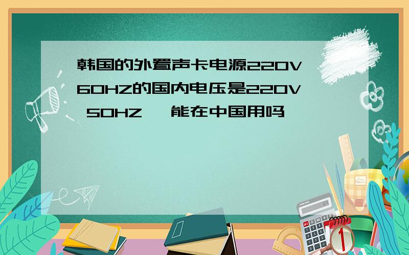 韩国的外置声卡电源220V 60HZ的国内电压是220V 50HZ ,能在中国用吗