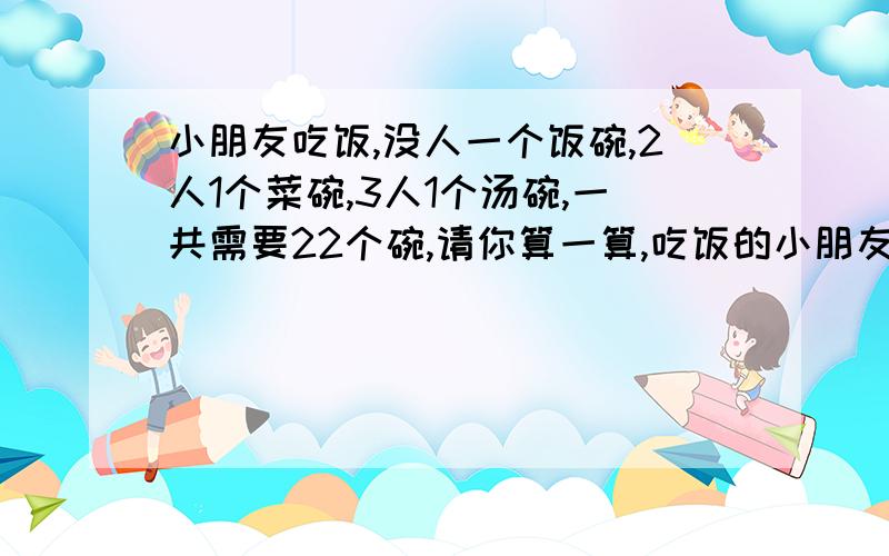 小朋友吃饭,没人一个饭碗,2人1个菜碗,3人1个汤碗,一共需要22个碗,请你算一算,吃饭的小朋友有多少个?