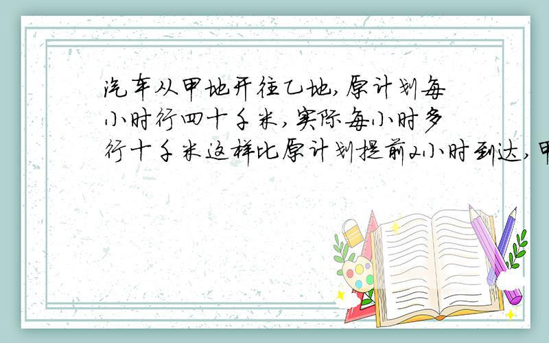 汽车从甲地开往乙地,原计划每小时行四十千米,实际每小时多行十千米这样比原计划提前2小时到达,甲乙两地相距多少千米?要用方程