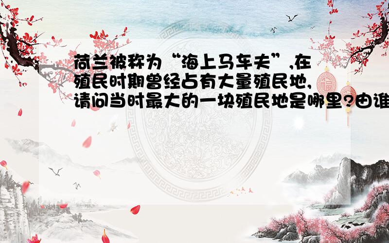 荷兰被称为“海上马车夫”,在殖民时期曾经占有大量殖民地,请问当时最大的一块殖民地是哪里?由谁经营?RT