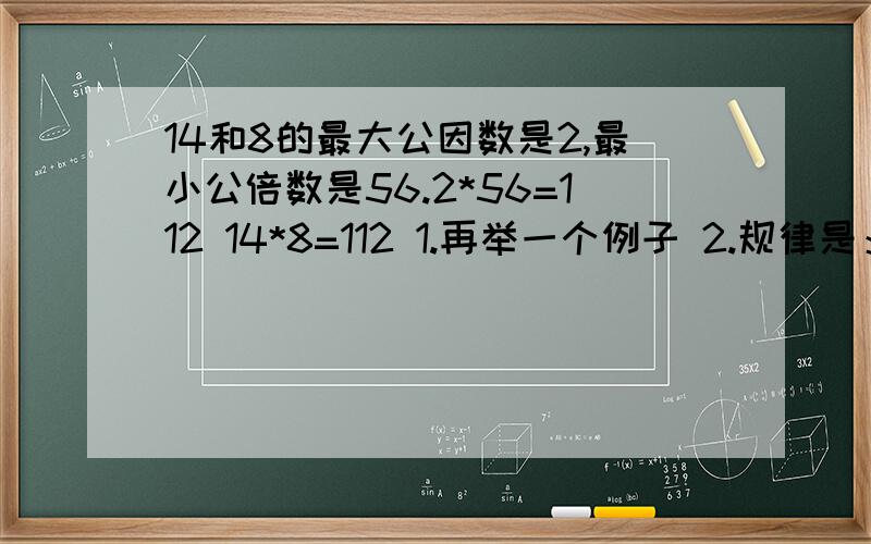 14和8的最大公因数是2,最小公倍数是56.2*56=112 14*8=112 1.再举一个例子 2.规律是：