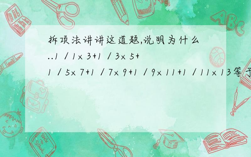 拆项法讲讲这道题,说明为什么..1／1×3+1／3×5+1／5×7+1／7×9+1／9×11+1／11×13等于多少?.