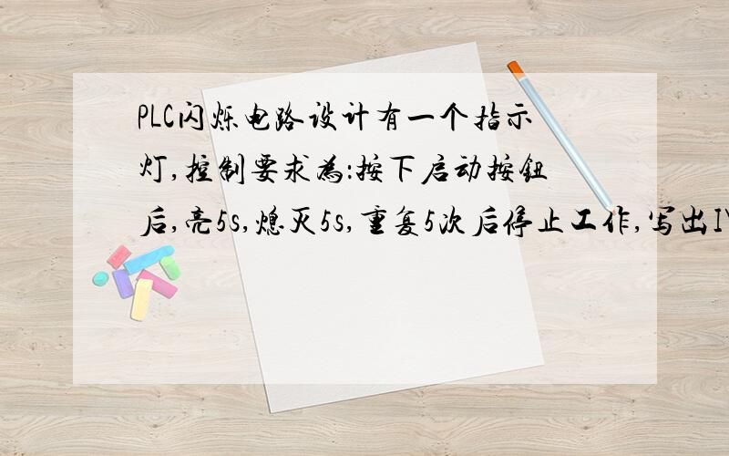 PLC闪烁电路设计有一个指示灯,控制要求为：按下启动按钮后,亮5s,熄灭5s,重复5次后停止工作,写出I\O分配地址,接线图,梯形图并写出指令语句表