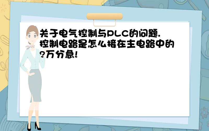 关于电气控制与PLC的问题.控制电路是怎么接在主电路中的?万分急!